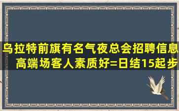 乌拉特前旗有名气夜总会招聘信息高端场客人素质好=日结15起步